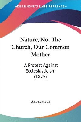 bokomslag Nature, Not the Church, Our Common Mother: A Protest Against Ecclesiasticism (1875)