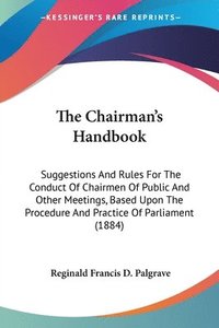bokomslag The Chairman's Handbook: Suggestions and Rules for the Conduct of Chairmen of Public and Other Meetings, Based Upon the Procedure and Practice