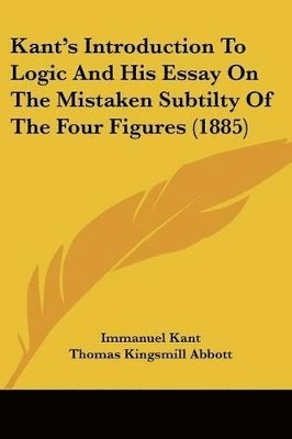 Immanuel Kant - Kant's Introduction To Logic And His Essay On The Mistaken Subtilty Of The Four Figures (1885), Häftad
