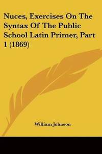 bokomslag Nuces, Exercises On The Syntax Of The Public School Latin Primer, Part 1 (1869)