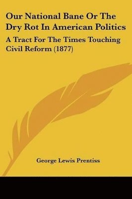 bokomslag Our National Bane or the Dry Rot in American Politics: A Tract for the Times Touching Civil Reform (1877)