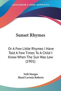 bokomslag Sunset Rhymes: Or a Few Little Rhymes I Have Told a Few Times to a Child I Know When the Sun Was Low (1901)