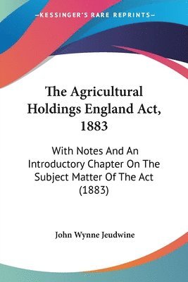 The Agricultural Holdings England ACT, 1883: With Notes and an Introductory Chapter on the Subject Matter of the ACT (1883) 1