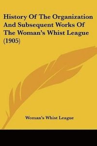 bokomslag History of the Organization and Subsequent Works of the Woman's Whist League (1905)