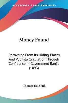 Money Found: Recovered from Its Hiding-Places, and Put Into Circulation Through Confidence in Government Banks (1893) 1