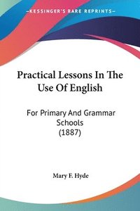 bokomslag Practical Lessons in the Use of English: For Primary and Grammar Schools (1887)