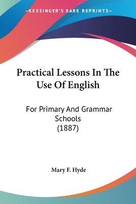 bokomslag Practical Lessons in the Use of English: For Primary and Grammar Schools (1887)