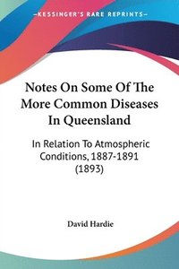 bokomslag Notes on Some of the More Common Diseases in Queensland: In Relation to Atmospheric Conditions, 1887-1891 (1893)