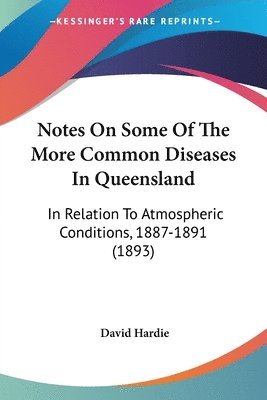 bokomslag Notes on Some of the More Common Diseases in Queensland: In Relation to Atmospheric Conditions, 1887-1891 (1893)
