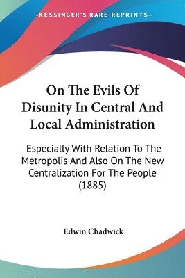 bokomslag On the Evils of Disunity in Central and Local Administration: Especially with Relation to the Metropolis and Also on the New Centralization for the Pe