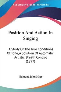 bokomslag Position and Action in Singing: A Study of the True Conditions of Tone, a Solution of Automatic, Artistic, Breath Control (1897)