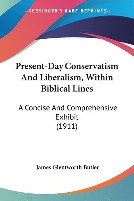 Present-Day Conservatism and Liberalism, Within Biblical Lines: A Concise and Comprehensive Exhibit (1911) 1