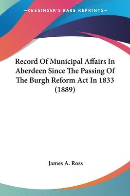 Record Of Municipal Affairs In Aberdeen Since The Passing Of The Burgh Reform Act In 1833 (1889)