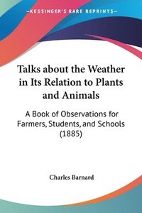 bokomslag Talks about the Weather in Its Relation to Plants and Animals: A Book of Observations for Farmers, Students, and Schools (1885)