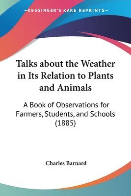 bokomslag Talks about the Weather in Its Relation to Plants and Animals: A Book of Observations for Farmers, Students, and Schools (1885)