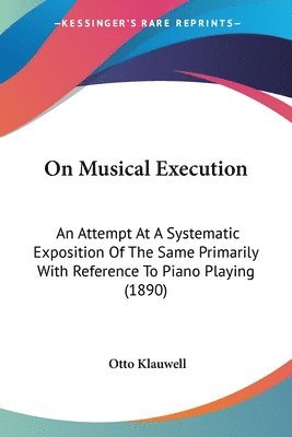 bokomslag On Musical Execution: An Attempt at a Systematic Exposition of the Same Primarily with Reference to Piano Playing (1890)