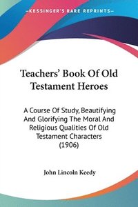 bokomslag Teachers' Book of Old Testament Heroes: A Course of Study, Beautifying and Glorifying the Moral and Religious Qualities of Old Testament Characters (1