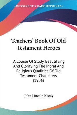 bokomslag Teachers' Book of Old Testament Heroes: A Course of Study, Beautifying and Glorifying the Moral and Religious Qualities of Old Testament Characters (1