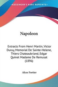 bokomslag Napoleon: Extracts from Henri Martin, Victor Duruy, Memorial de Sainte-Helene, Thiers Chateaubriand, Edgar Quinet Madame de Remu