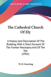 bokomslag The Cathedral Church of Ely: A History and Description of the Building, with a Short Account of the Former Monastery and of the See (1901)