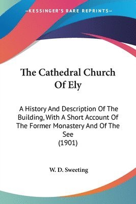 bokomslag The Cathedral Church of Ely: A History and Description of the Building, with a Short Account of the Former Monastery and of the See (1901)