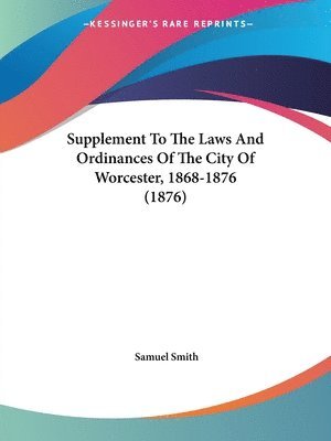 Supplement to the Laws and Ordinances of the City of Worcester, 1868-1876 (1876) 1