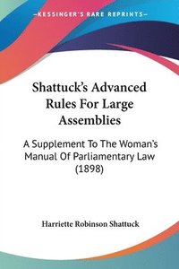 bokomslag Shattuck's Advanced Rules for Large Assemblies: A Supplement to the Woman's Manual of Parliamentary Law (1898)