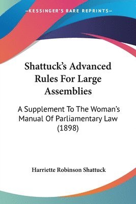 bokomslag Shattuck's Advanced Rules for Large Assemblies: A Supplement to the Woman's Manual of Parliamentary Law (1898)