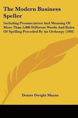 The Modern Business Speller: Including Pronunciation and Meaning of More Than 3,000 Different Words and Rules of Spelling Preceded by an Orthoepy ( 1