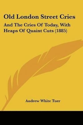 Old London Street Cries: And the Cries of Today, with Heaps of Quaint Cuts (1885) 1