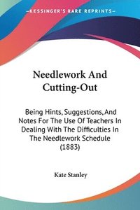 bokomslag Needlework and Cutting-Out: Being Hints, Suggestions, and Notes for the Use of Teachers in Dealing with the Difficulties in the Needlework Schedul