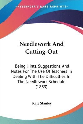 bokomslag Needlework and Cutting-Out: Being Hints, Suggestions, and Notes for the Use of Teachers in Dealing with the Difficulties in the Needlework Schedul