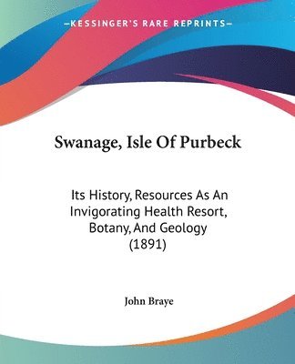 Swanage, Isle of Purbeck: Its History, Resources as an Invigorating Health Resort, Botany, and Geology (1891) 1