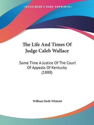 The Life and Times of Judge Caleb Wallace: Some Time a Justice of the Court of Appeals of Kentucky (1888) 1