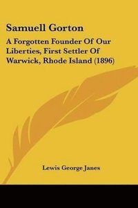 bokomslag Samuell Gorton: A Forgotten Founder of Our Liberties, First Settler of Warwick, Rhode Island (1896)