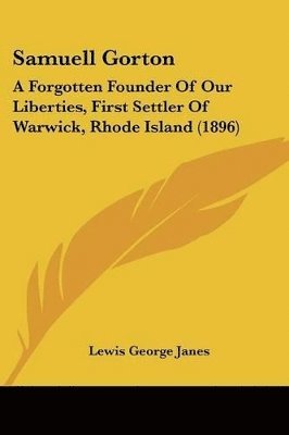 Samuell Gorton: A Forgotten Founder of Our Liberties, First Settler of Warwick, Rhode Island (1896) 1