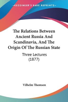 The Relations Between Ancient Russia and Scandinavia, and the Origin of the Russian State: Three Lectures (1877) 1