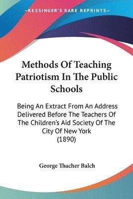 Methods of Teaching Patriotism in the Public Schools: Being an Extract from an Address Delivered Before the Teachers of the Children's Aid Society of 1