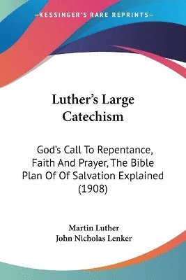 Luther's Large Catechism: God's Call to Repentance, Faith and Prayer, the Bible Plan of of Salvation Explained (1908) 1