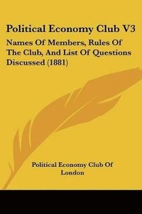 bokomslag Political Economy Club V3: Names of Members, Rules of the Club, and List of Questions Discussed (1881)