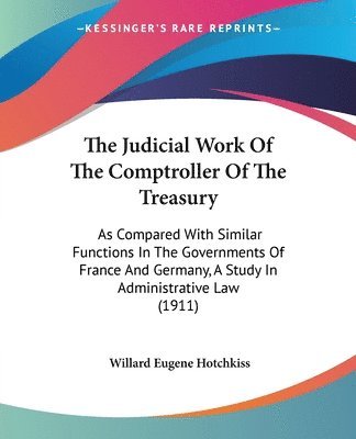 bokomslag The Judicial Work of the Comptroller of the Treasury: As Compared with Similar Functions in the Governments of France and Germany, a Study in Administ