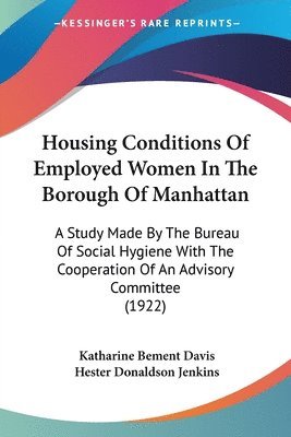 Housing Conditions of Employed Women in the Borough of Manhattan: A Study Made by the Bureau of Social Hygiene with the Cooperation of an Advisory Com 1