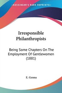 bokomslag Irresponsible Philanthropists: Being Some Chapters on the Employment of Gentlewomen (1881)