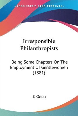bokomslag Irresponsible Philanthropists: Being Some Chapters on the Employment of Gentlewomen (1881)
