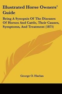 bokomslag Illustrated Horse Owners' Guide: Being a Synopsis of the Diseases of Horses and Cattle, Their Causes, Symptoms, and Treatment (1875)