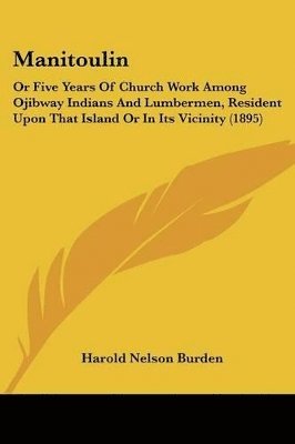 Manitoulin: Or Five Years of Church Work Among Ojibway Indians and Lumbermen, Resident Upon That Island or in Its Vicinity (1895) 1