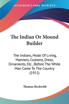 bokomslag The Indian or Mound Builder: The Indians, Mode of Living, Manners, Customs, Dress, Ornaments, Etc., Before the White Man Came to the Country (1911)