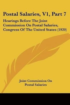 Postal Salaries, V1, Part 7: Hearings Before the Joint Commission on Postal Salaries, Congress of the United States (1920) 1