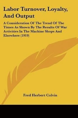 Labor Turnover, Loyalty, and Output: A Consideration of the Trend of the Times as Shown by the Results of War Activities in the Machine Shops and Else 1