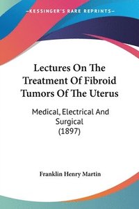 bokomslag Lectures on the Treatment of Fibroid Tumors of the Uterus: Medical, Electrical and Surgical (1897)